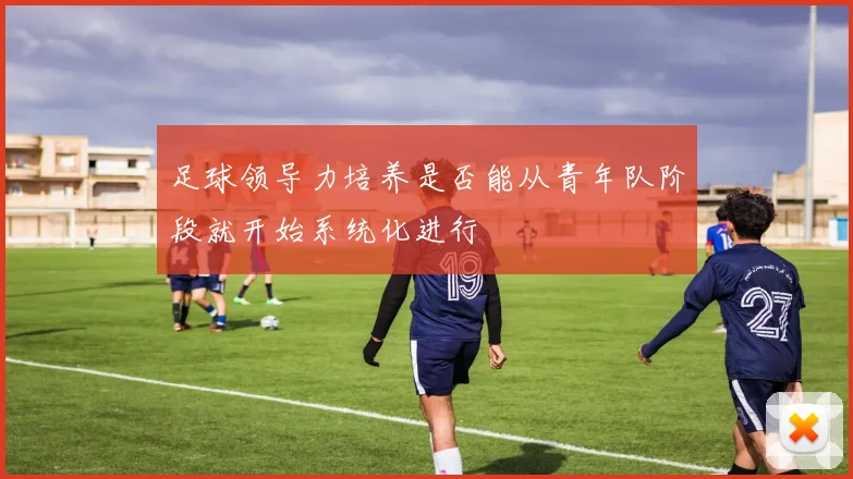 足球领导力培养是否能从青年队阶段就开始系统化进行
