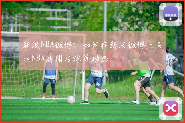 新浪NBA微博：如何在新浪微博上关注NBA新闻与球员动态