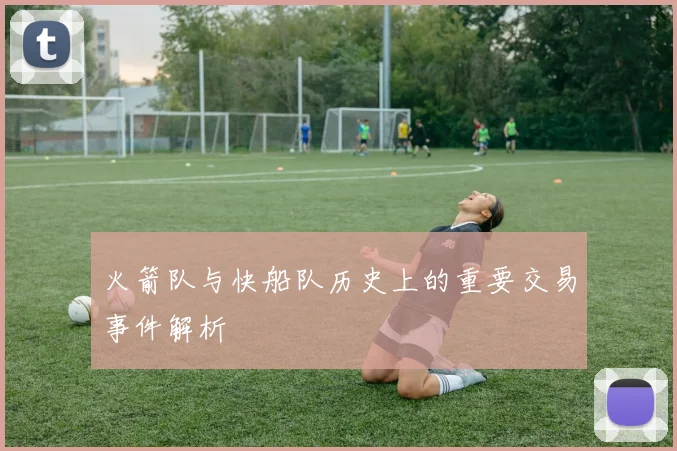 火箭队与快船队历史上的重要交易事件解析