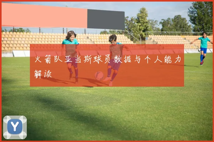 火箭队亚当斯球员数据与个人能力解读