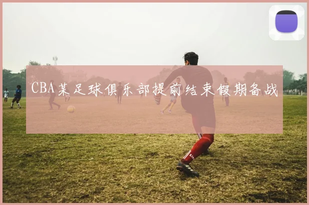 CBA某足球俱乐部提前结束假期备战