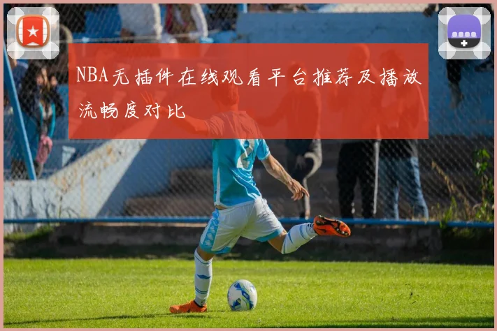NBA无插件在线观看平台推荐及播放流畅度对比
