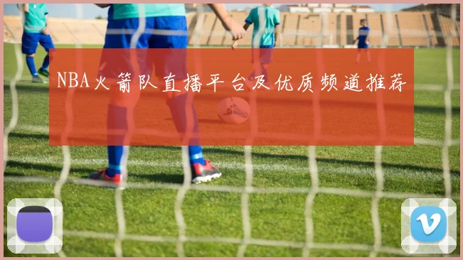 NBA火箭队直播平台及优质频道推荐