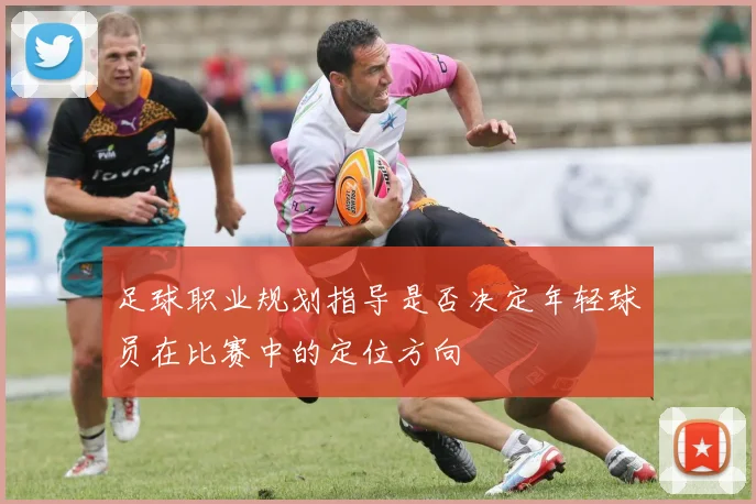 足球职业规划指导是否决定年轻球员在比赛中的定位方向