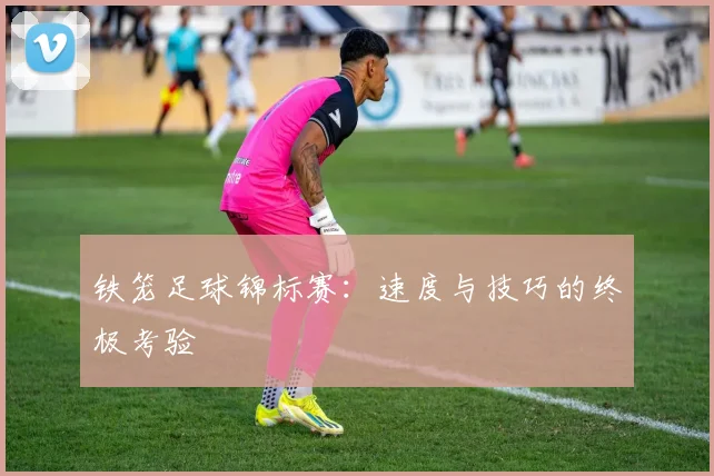 铁笼足球锦标赛：速度与技巧的终极考验