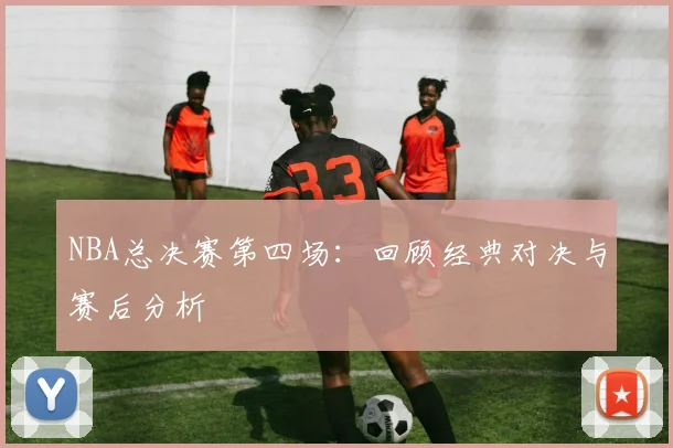 NBA总决赛第四场：回顾经典对决与赛后分析