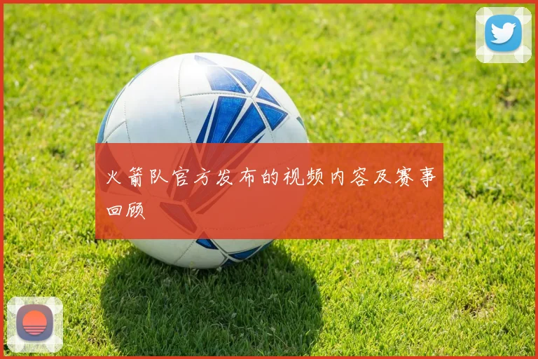 火箭队官方发布的视频内容及赛事回顾