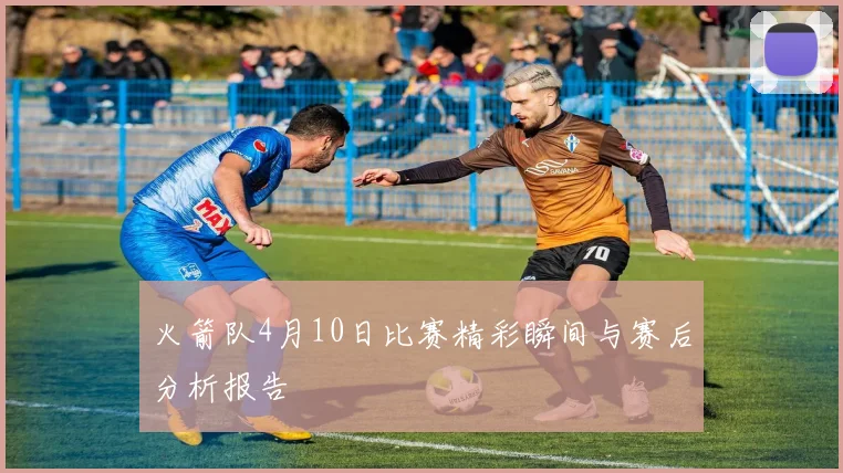 火箭队4月10日比赛精彩瞬间与赛后分析报告
