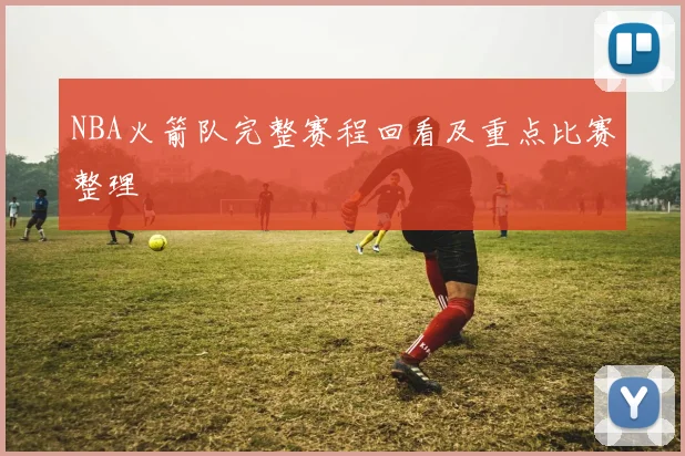 NBA火箭队完整赛程回看及重点比赛整理