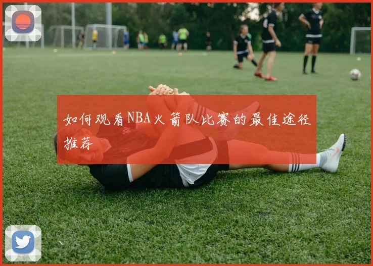 如何观看NBA火箭队比赛的最佳途径推荐