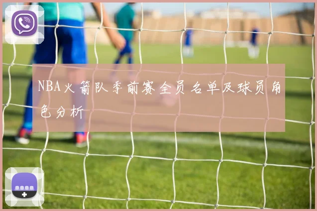 NBA火箭队季前赛全员名单及球员角色分析