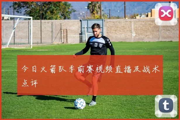 今日火箭队季前赛视频直播及战术点评